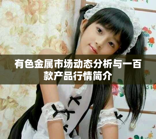 有色金屬市場動態(tài)分析與一百款產(chǎn)品行情簡介