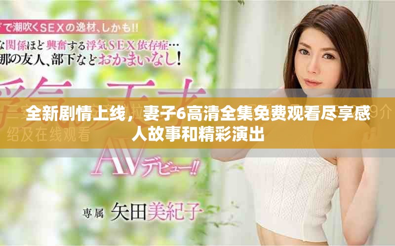 全新劇情上線，妻子6高清全集免費觀看盡享感人故事和精彩演出