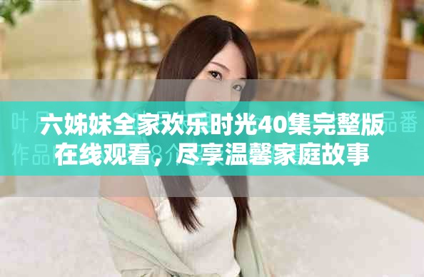 六姊妹全家歡樂(lè)時(shí)光40集完整版在線觀看，盡享溫馨家庭故事