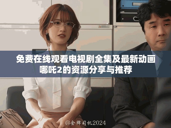 免費在線觀看電視劇全集及最新動畫哪吒2的資源分享與推薦