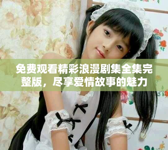 免費(fèi)觀看精彩浪漫劇集全集完整版，盡享愛情故事的魅力