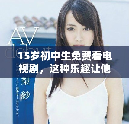 15歲初中生免費看電視劇，這種樂趣讓他們沉浸在精彩劇情中