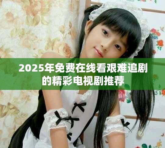 2025年免費在線看艱難追劇的精彩電視劇推薦