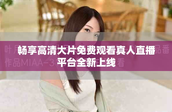 暢享高清大片免費觀看真人直播平臺全新上線