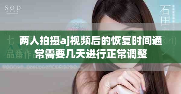 兩人拍攝aj視頻后的恢復(fù)時(shí)間通常需要幾天進(jìn)行正常調(diào)整