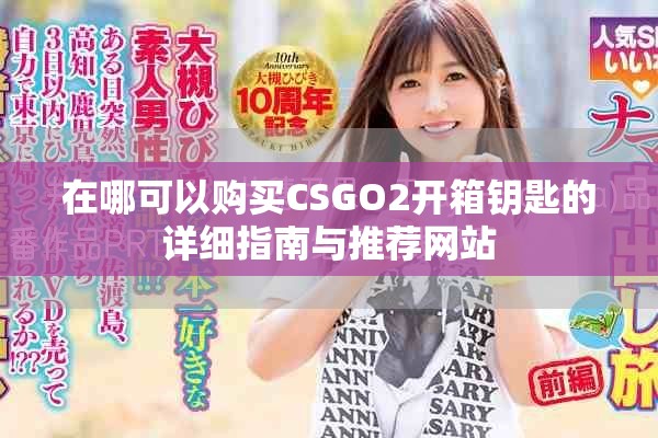 在哪可以購買CSGO2開箱鑰匙的詳細(xì)指南與推薦網(wǎng)站