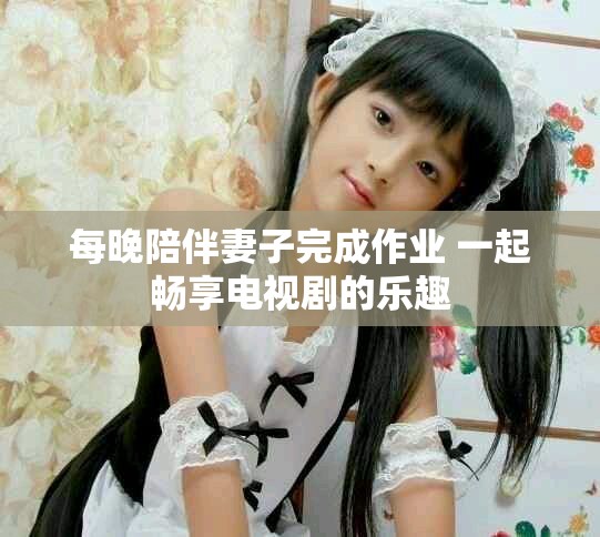 每晚陪伴妻子完成作業(yè) 一起暢享電視劇的樂趣