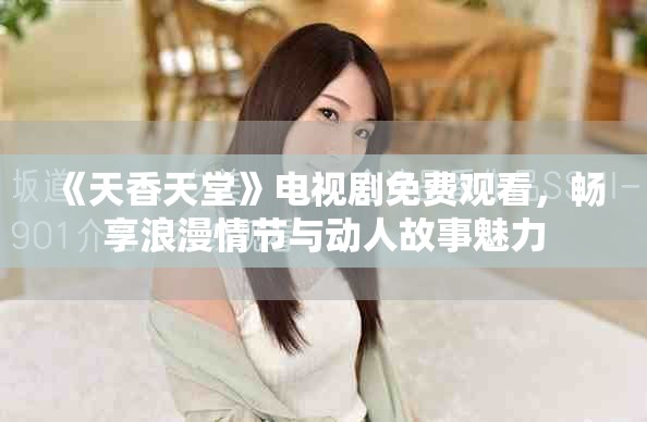 《天香天堂》電視劇免費觀看，暢享浪漫情節(jié)與動人故事魅力