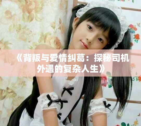 《背叛與愛情糾葛：探秘司機外遇的復雜人生》