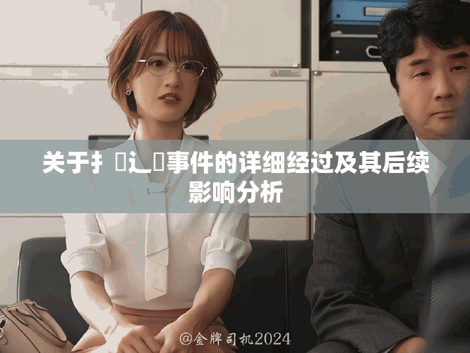關(guān)于扌喿辶畐事件的詳細(xì)經(jīng)過及其后續(xù)影響分析