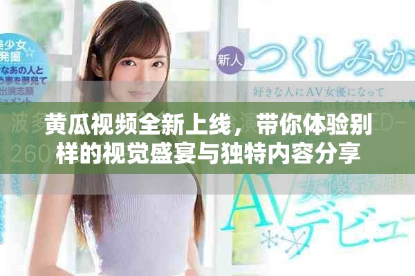 黃瓜視頻全新上線，帶你體驗別樣的視覺盛宴與獨特內(nèi)容分享