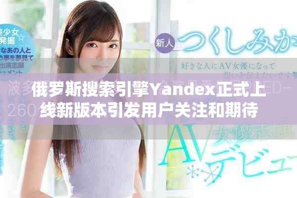俄羅斯搜索引擎Yandex正式上線新版本引發(fā)用戶關(guān)注和期待