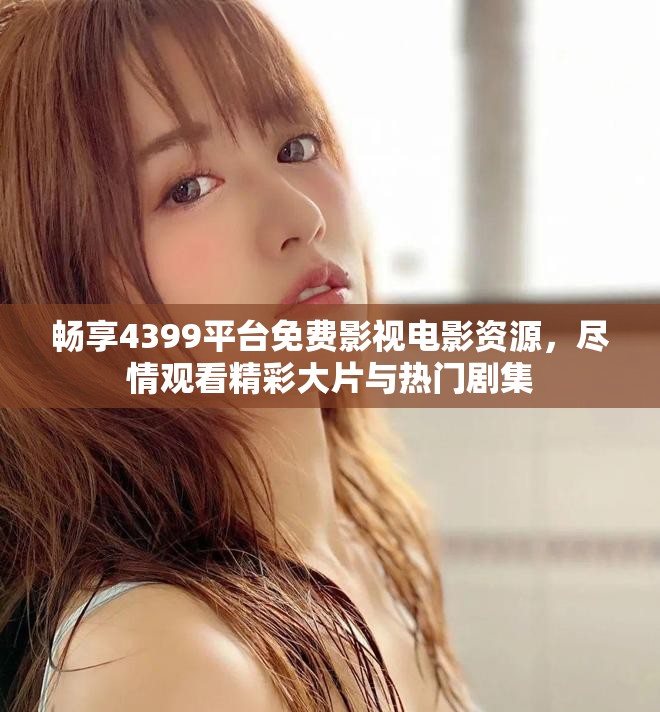 暢享4399平臺(tái)免費(fèi)影視電影資源，盡情觀看精彩大片與熱門劇集