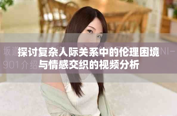 探討復雜人際關系中的倫理困境與情感交織的視頻分析