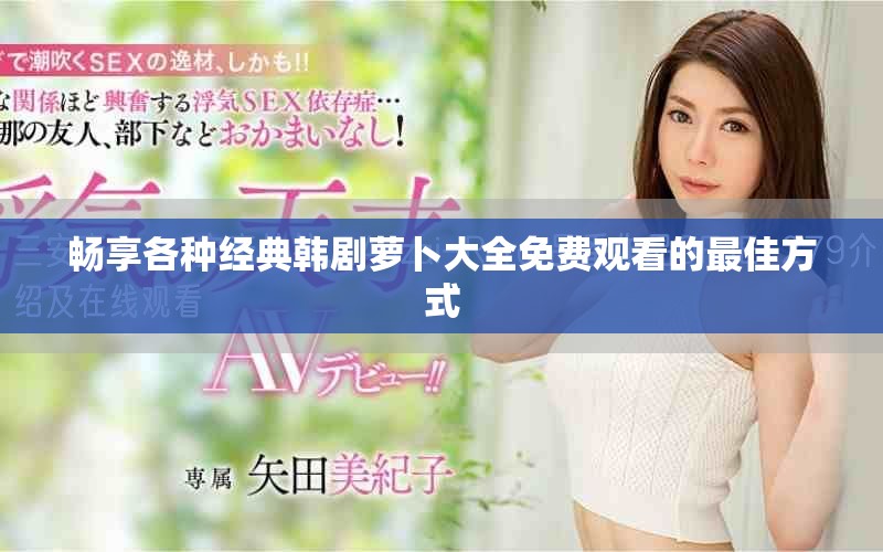 暢享各種經(jīng)典韓劇蘿卜大全免費(fèi)觀看的最佳方式