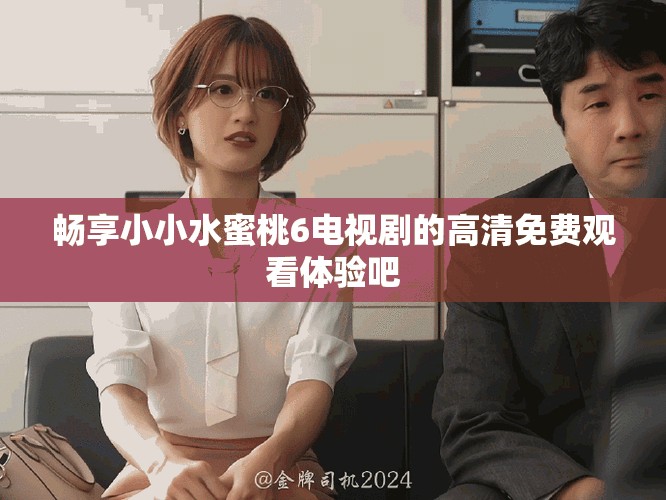 暢享小小水蜜桃6電視劇的高清免費(fèi)觀看體驗(yàn)吧