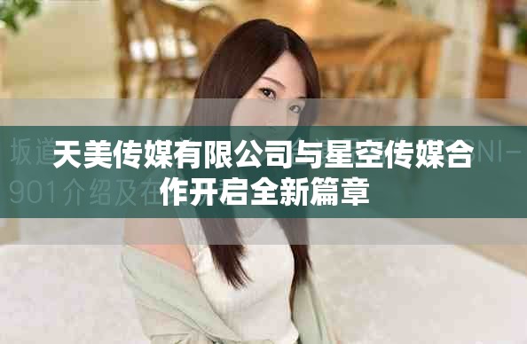 天美傳媒有限公司與星空傳媒合作開(kāi)啟全新篇章
