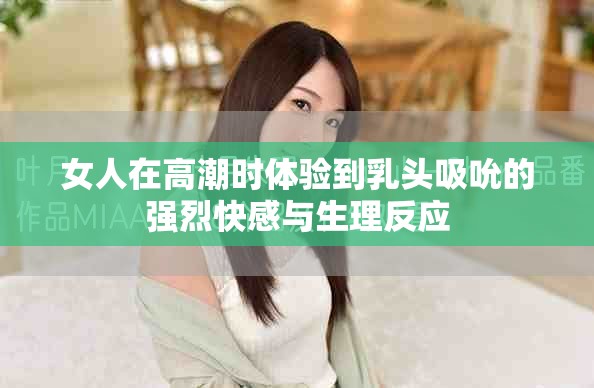 女人在高潮時(shí)體驗(yàn)到乳頭吸吮的強(qiáng)烈快感與生理反應(yīng)