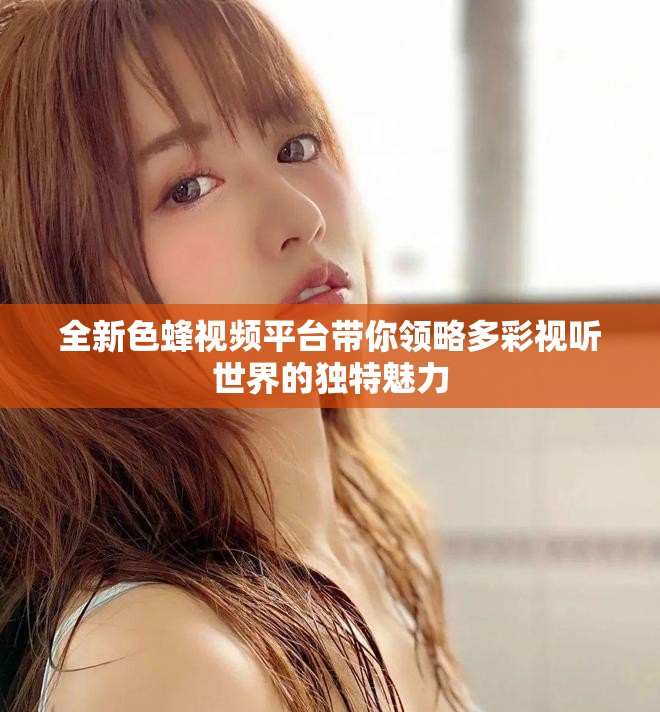 全新色蜂視頻平臺(tái)帶你領(lǐng)略多彩視聽世界的獨(dú)特魅力