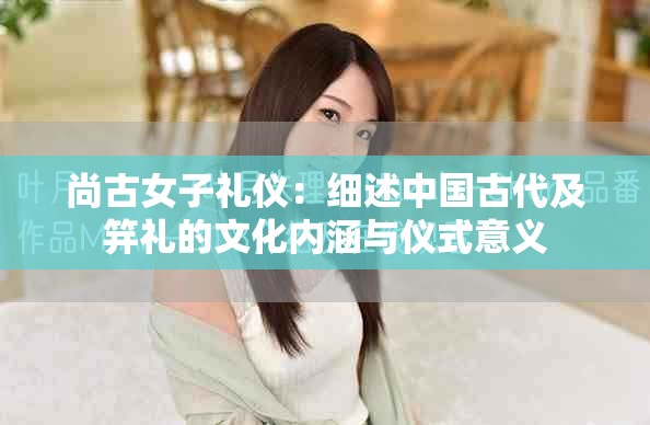 尚古女子禮儀：細述中國古代及笄禮的文化內(nèi)涵與儀式意義