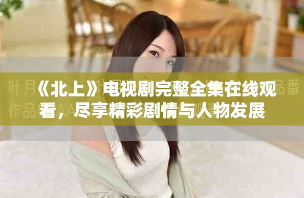 《北上》電視劇完整全集在線觀看，盡享精彩劇情與人物發(fā)展