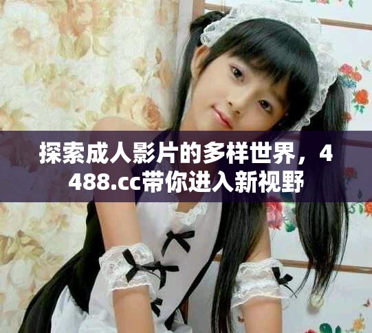 探索成人影片的多樣世界，4488.cc帶你進(jìn)入新視野
