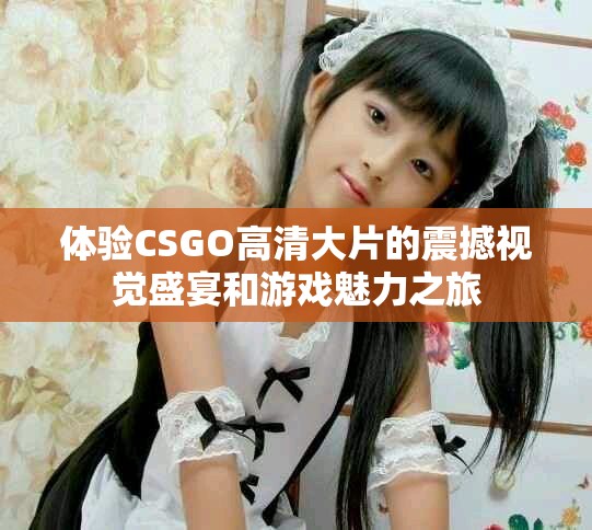 體驗(yàn)CSGO高清大片的震撼視覺盛宴和游戲魅力之旅