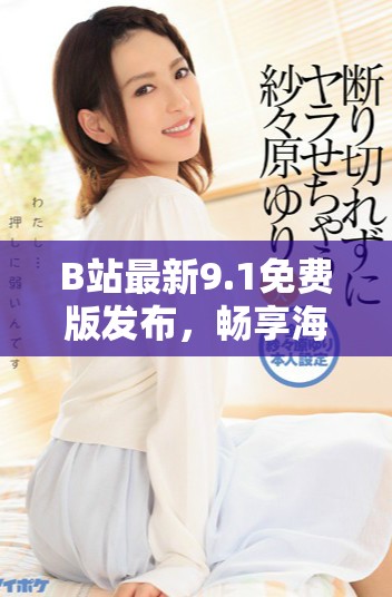 B站最新9.1免費(fèi)版發(fā)布，暢享海量?jī)?yōu)質(zhì)內(nèi)容不再受限