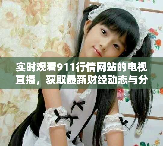 實時觀看911行情網(wǎng)站的電視直播，獲取最新財經(jīng)動態(tài)與分析
