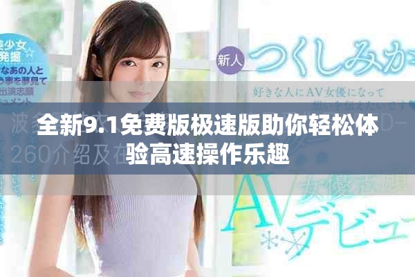 全新9.1免費版極速版助你輕松體驗高速操作樂趣