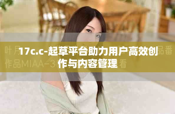 17c.c-起草平臺(tái)助力用戶高效創(chuàng)作與內(nèi)容管理