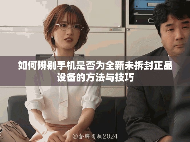 如何辨別手機是否為全新未拆封正品設(shè)備的方法與技巧