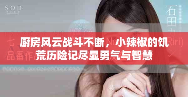廚房風(fēng)云戰(zhàn)斗不斷，小辣椒的饑荒歷險(xiǎn)記盡顯勇氣與智慧