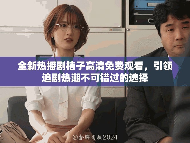 全新熱播劇桔子高清免費觀看，引領(lǐng)追劇熱潮不可錯過的選擇