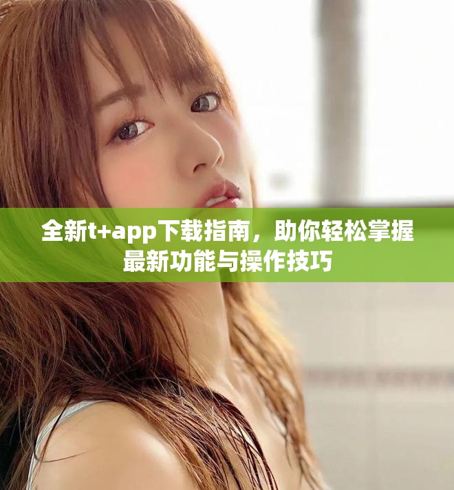 全新t+app下載指南，助你輕松掌握最新功能與操作技巧