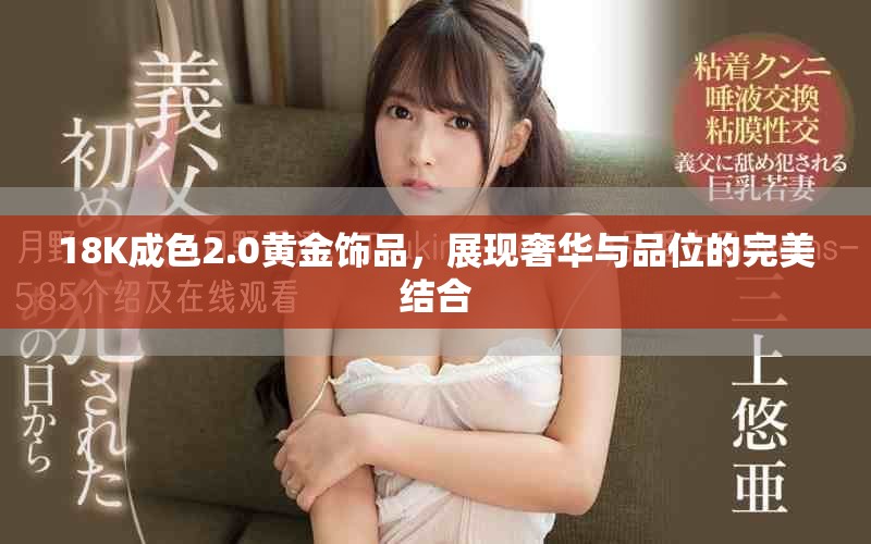 18K成色2.0黃金飾品，展現(xiàn)奢華與品位的完美結(jié)合