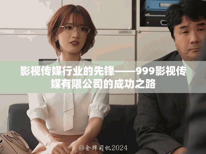 影視傳媒行業(yè)的先鋒——999影視傳媒有限公司的成功之路