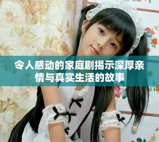 令人感動(dòng)的家庭劇揭示深厚親情與真實(shí)生活的故事