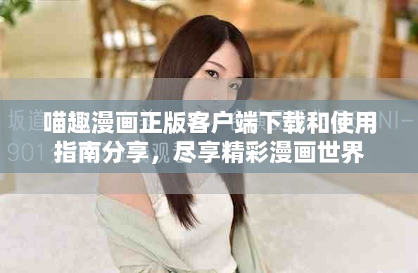 喵趣漫畫(huà)正版客戶端下載和使用指南分享，盡享精彩漫畫(huà)世界