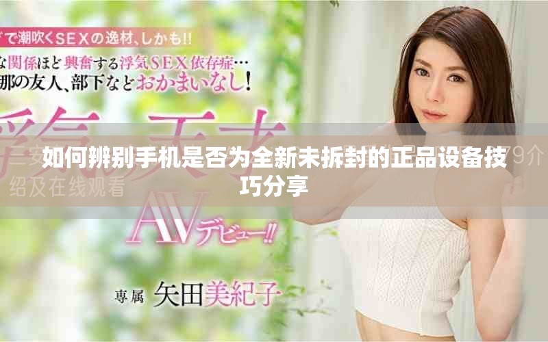如何辨別手機(jī)是否為全新未拆封的正品設(shè)備技巧分享