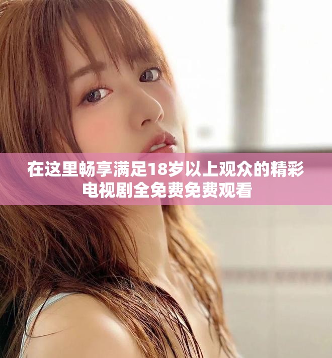 在這里暢享滿足18歲以上觀眾的精彩電視劇全免費免費觀看