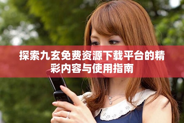 探索九玄免費(fèi)資源下載平臺(tái)的精彩內(nèi)容與使用指南