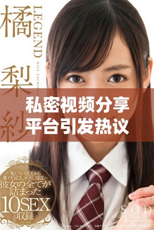 私密視頻分享平臺引發(fā)熱議，用戶隱私安全問題亟待關(guān)注