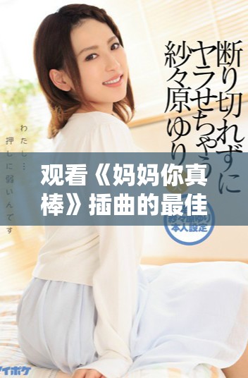 觀看《媽媽你真棒》插曲的最佳在線平臺與資源推薦