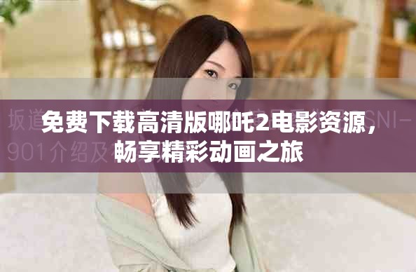 免費下載高清版哪吒2電影資源，暢享精彩動畫之旅