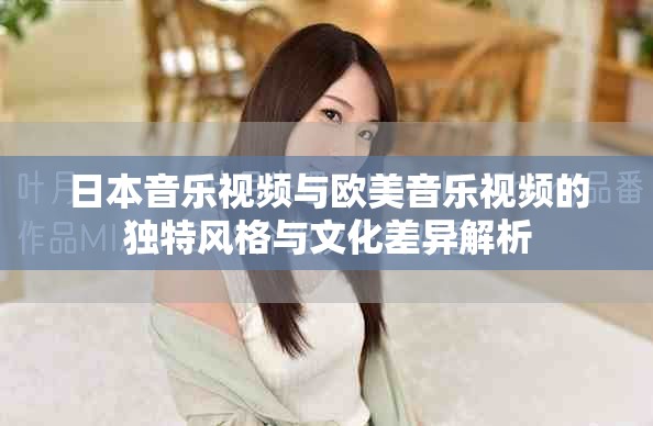 日本音樂視頻與歐美音樂視頻的獨(dú)特風(fēng)格與文化差異解析