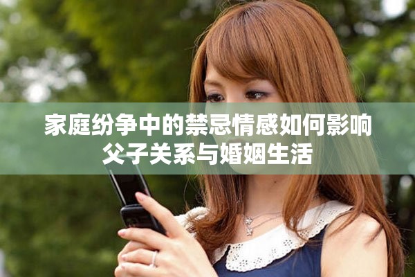 家庭紛爭(zhēng)中的禁忌情感如何影響父子關(guān)系與婚姻生活