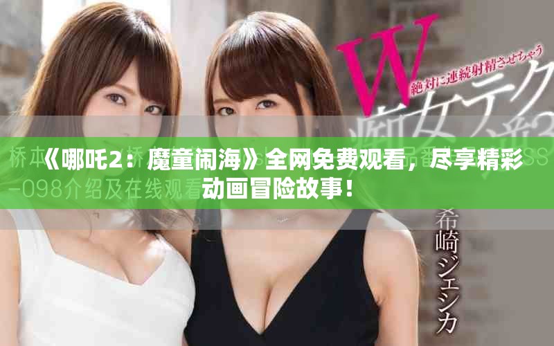 《哪吒2：魔童鬧?！啡W(wǎng)免費(fèi)觀看，盡享精彩動(dòng)畫冒險(xiǎn)故事！