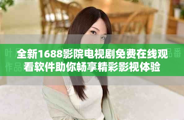 全新1688影院電視劇免費在線觀看軟件助你暢享精彩影視體驗