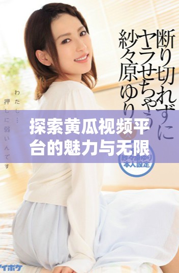 探索黃瓜視頻平臺的魅力與無限創(chuàng)意內(nèi)容分享之旅